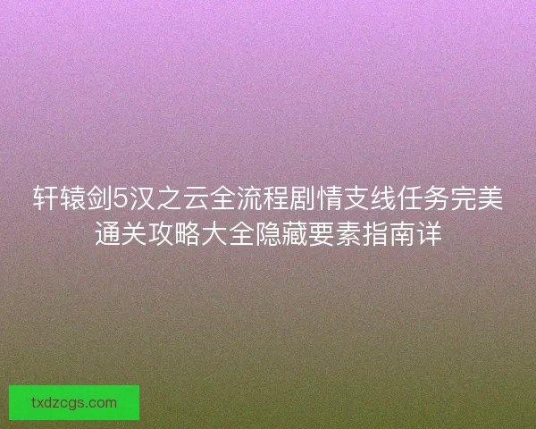 轩辕剑5汉之云全流程剧情支线任务完美通关攻略大全隐藏要素指南详