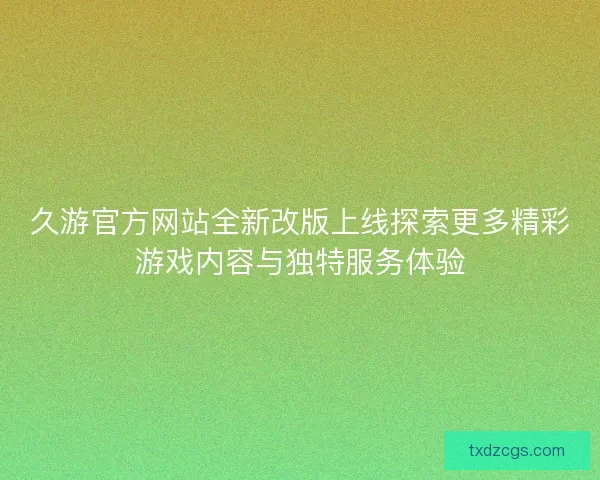 久游官方网站全新改版上线探索更多精彩游戏内容与独特服务体验