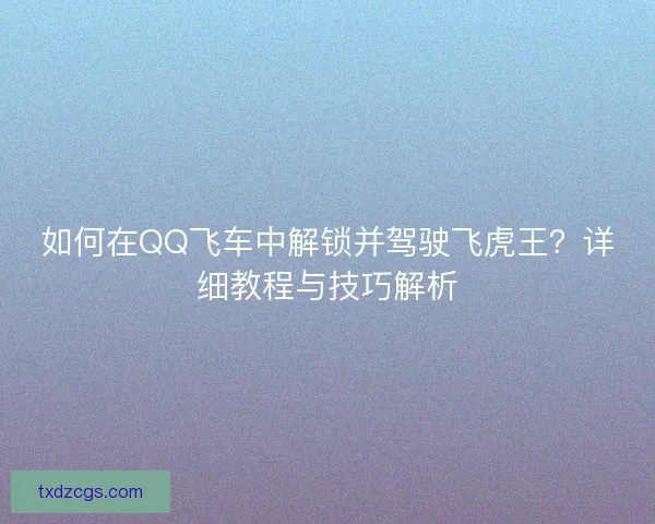 如何在QQ飞车中解锁并驾驶飞虎王？详细教程与技巧解析