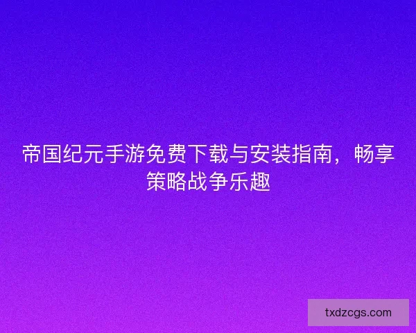 帝国纪元手游免费下载与安装指南，畅享策略战争乐趣
