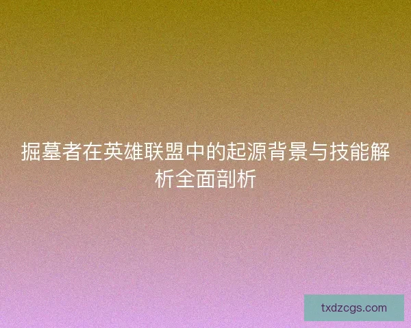 掘墓者在英雄联盟中的起源背景与技能解析全面剖析