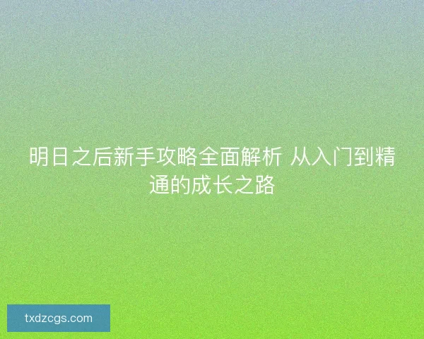 明日之后新手攻略全面解析 从入门到精通的成长之路