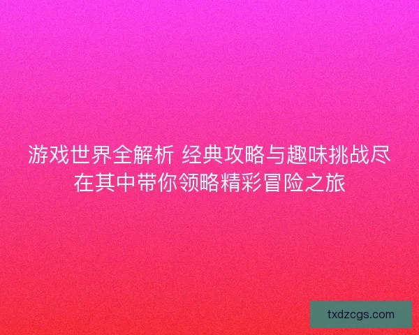 游戏世界全解析 经典攻略与趣味挑战尽在其中带你领略精彩冒险之旅