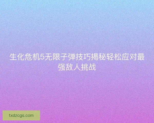 生化危机5无限子弹技巧揭秘轻松应对最强敌人挑战