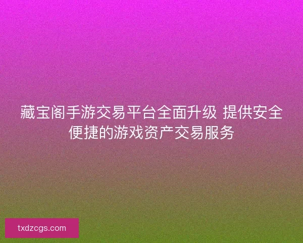 藏宝阁手游交易平台全面升级 提供安全便捷的游戏资产交易服务