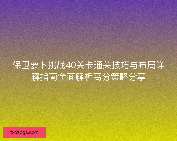 保卫萝卜挑战40关卡通关技巧与布局详解指南全面解析高分策略分享