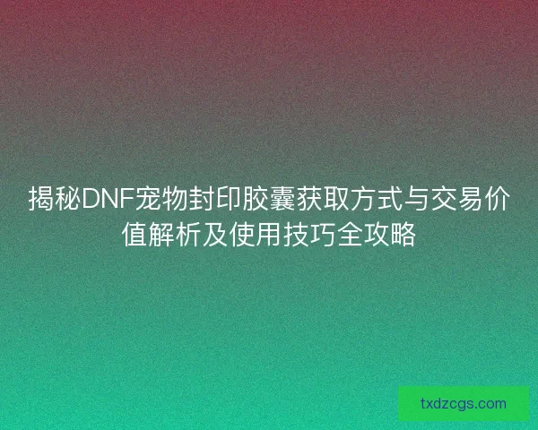 揭秘DNF宠物封印胶囊获取方式与交易价值解析及使用技巧全攻略