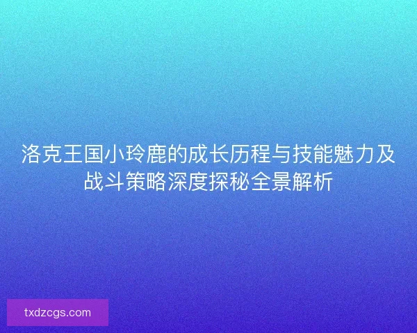 洛克王国小玲鹿的成长历程与技能魅力及战斗策略深度探秘全景解析