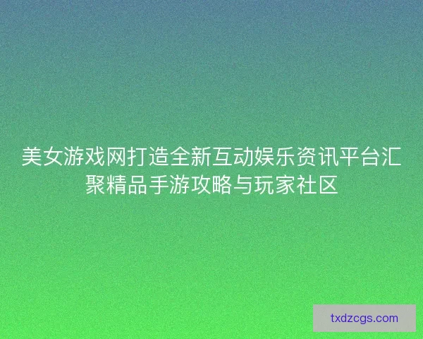 美女游戏网打造全新互动娱乐资讯平台汇聚精品手游攻略与玩家社区