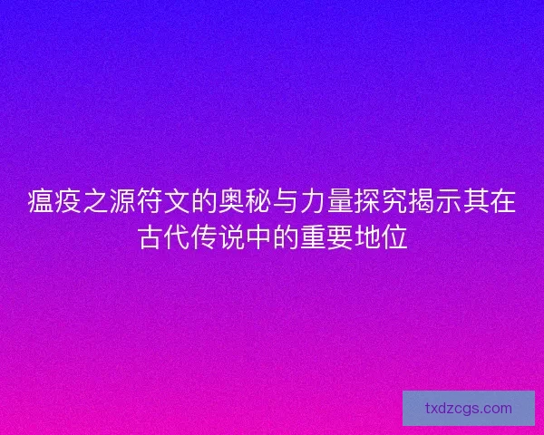 瘟疫之源符文的奥秘与力量探究揭示其在古代传说中的重要地位