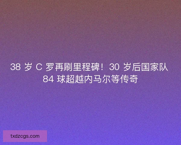 38 岁 C 罗再刷里程碑！30 岁后国家队 84 球超越内马尔等传奇
