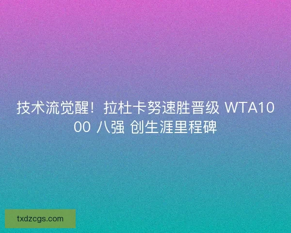 技术流觉醒！拉杜卡努速胜晋级 WTA1000 八强 创生涯里程碑
