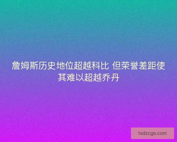 詹姆斯历史地位超越科比 但荣誉差距使其难以超越乔丹