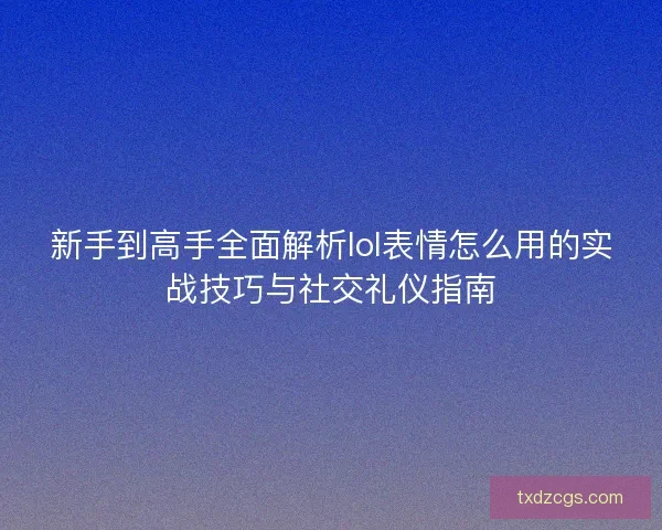 新手到高手全面解析lol表情怎么用的实战技巧与社交礼仪指南