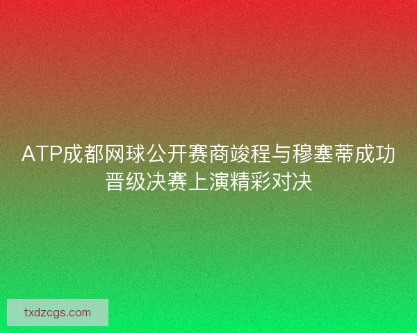 ATP成都网球公开赛商竣程与穆塞蒂成功晋级决赛上演精彩对决