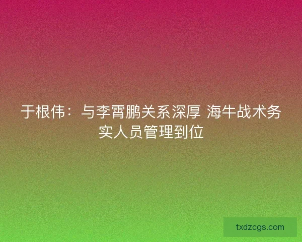 于根伟:与李霄鹏关系深厚 海牛战术务实人员管理到位 于根伟:与李霄鹏关系深厚 海牛战术务实人员管理到位