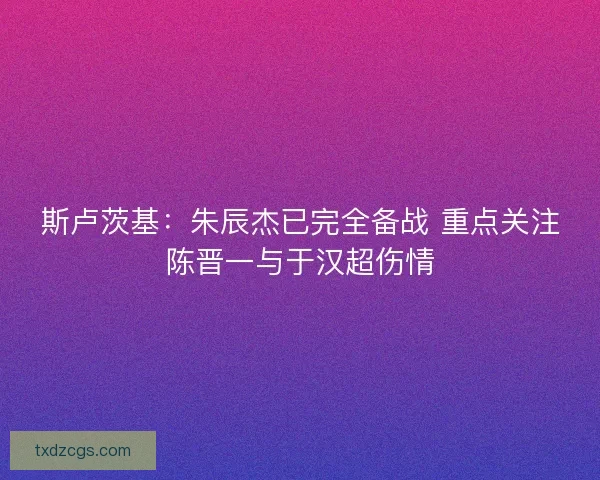 斯卢茨基:朱辰杰已完全备战 重点关注陈晋一与于汉超伤情 斯卢茨基:朱辰杰已完全备战 重点关注陈晋一与于汉超伤情
