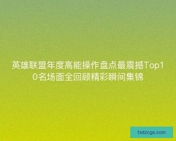 英雄联盟年度高能操作盘点最震撼Top10名场面全回顾精彩瞬间集锦
