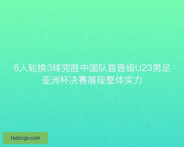 6人轮换3球完胜中国队首晋级U23男足亚洲杯决赛展现整体实力 6人轮换3球完胜中国队首晋级U23男足亚洲杯决赛展现整体实力