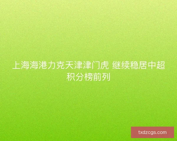 上海海港力克天津津门虎 继续稳居中超积分榜前列 上海海港力克天津津门虎 继续稳居中超积分榜前列