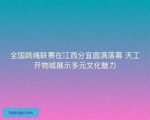 全国跳绳联赛在江西分宜圆满落幕 天工开物城展示多元文化魅力