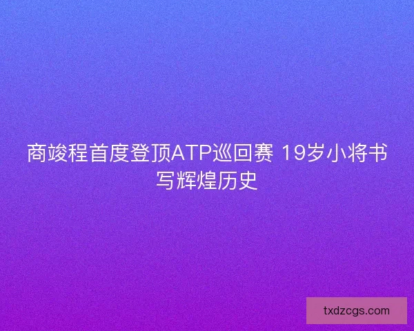 商竣程首度登顶ATP巡回赛 19岁小将书写辉煌历史