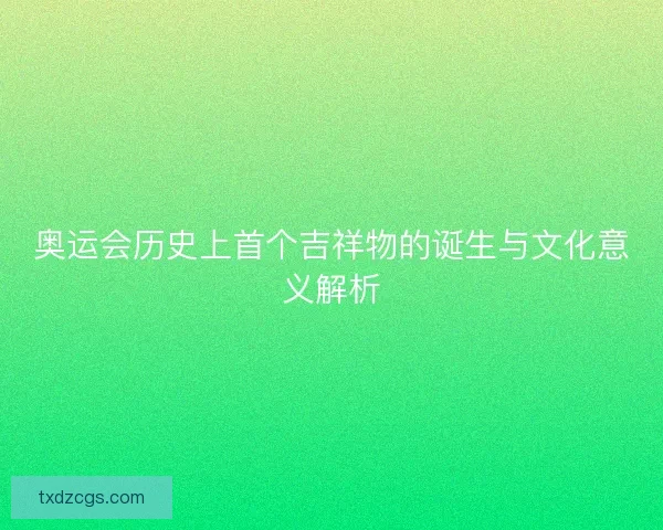 奥运会历史上首个吉祥物的诞生与文化意义解析 奥运会历史上首个吉祥物的诞生与文化意义解析