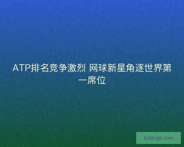 ATP排名竞争激烈 网球新星角逐世界第一席位