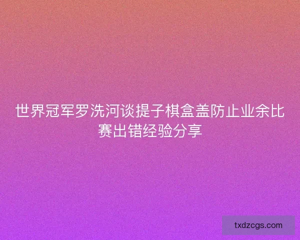 世界冠军罗洗河谈提子棋盒盖防止业余比赛出错经验分享