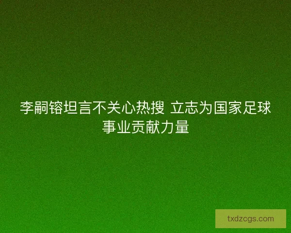 李嗣镕坦言不关心热搜 立志为国家足球事业贡献力量