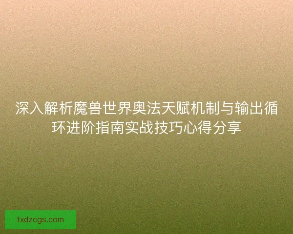 深入解析魔兽世界奥法天赋机制与输出循环进阶指南实战技巧心得分享
