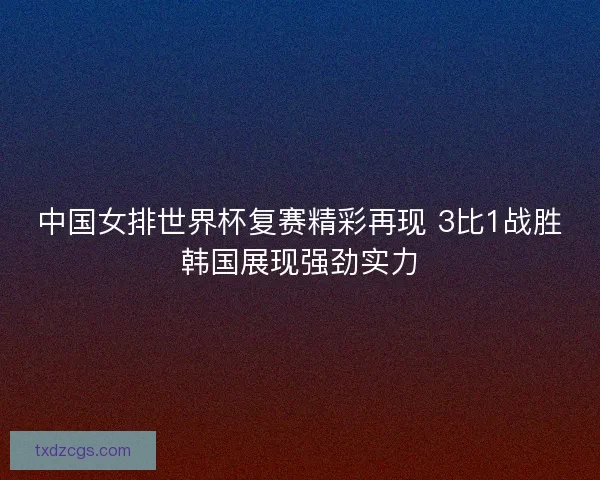 中国女排世界杯复赛精彩再现 3比1战胜韩国展现强劲实力