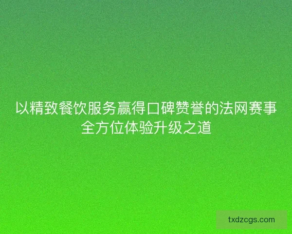以精致餐饮服务赢得口碑赞誉的法网赛事全方位体验升级之道 以精致餐饮服务赢得口碑赞誉的法网赛事全方位体验升级之道