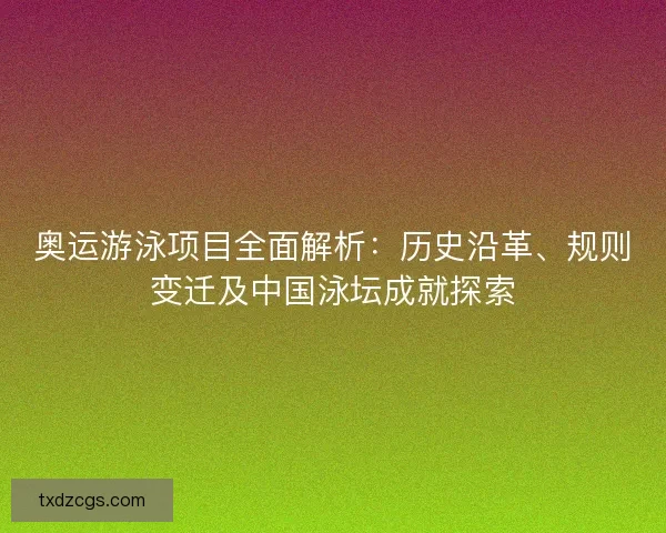 奥运游泳项目全面解析：历史沿革、规则变迁及中国泳坛成就探索