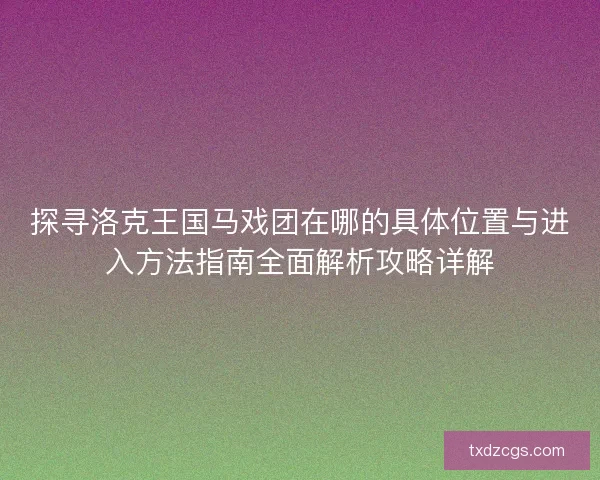 探寻洛克王国马戏团在哪的具体位置与进入方法指南全面解析攻略详解