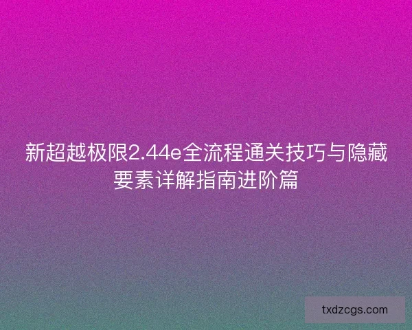 新超越极限2.44e全流程通关技巧与隐藏要素详解指南进阶篇