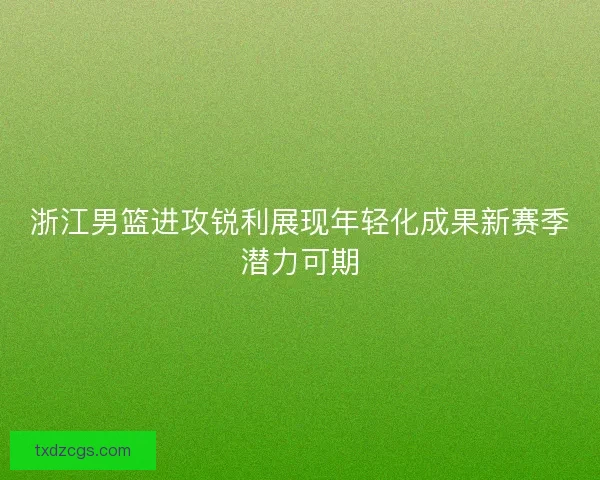 浙江男篮进攻锐利展现年轻化成果新赛季潜力可期 浙江男篮进攻锐利展现年轻化成果新赛季潜力可期