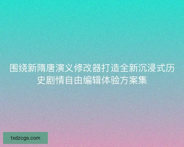 围绕新隋唐演义修改器打造全新沉浸式历史剧情自由编辑体验方案集