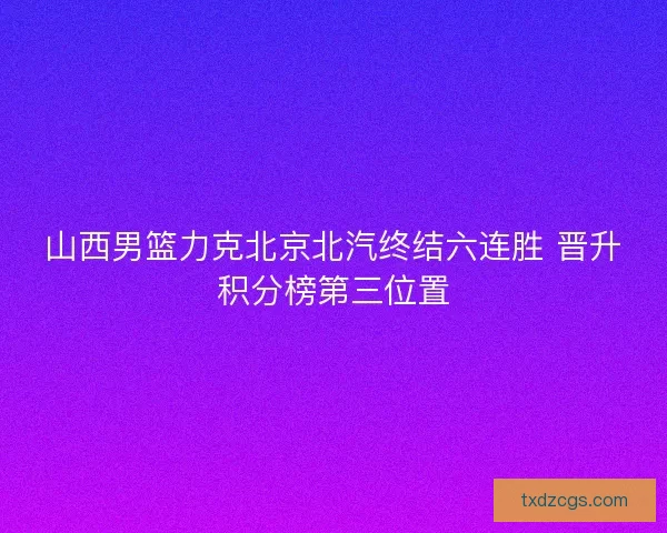 山西男篮力克北京北汽终结六连胜 晋升积分榜第三位置 山西男篮力克北京北汽终结六连胜 晋升积分榜第三位置