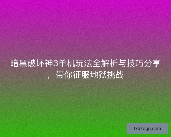 暗黑破坏神3单机玩法全解析与技巧分享,带你征服地狱挑战 暗黑破坏神3单机玩法全解析与技巧分享,带你征服地狱挑战