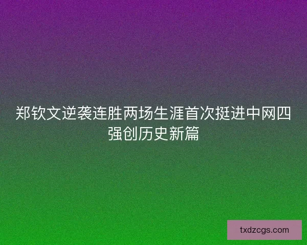 郑钦文逆袭连胜两场生涯首次挺进中网四强创历史新篇 郑钦文逆袭连胜两场生涯首次挺进中网四强创历史新篇