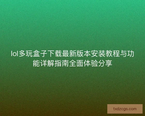 lol多玩盒子下载最新版本安装教程与功能详解指南全面体验分享