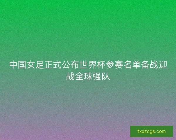 中国女足正式公布世界杯参赛名单备战迎战全球强队 中国女足正式公布世界杯参赛名单备战迎战全球强队