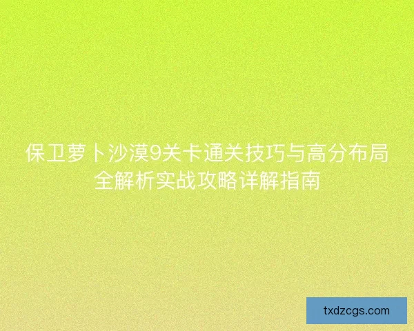 保卫萝卜沙漠9关卡通关技巧与高分布局全解析实战攻略详解指南