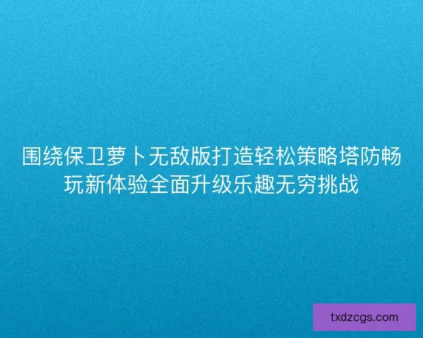 围绕保卫萝卜无敌版打造轻松策略塔防畅玩新体验全面升级乐趣无穷挑战 围绕保卫萝卜无敌版打造轻松策略塔防畅玩新体验全面升级乐趣无穷挑战