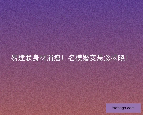易建联身材消瘦!名模婚变悬念揭晓! 易建联身材消瘦!名模婚变悬念揭晓!