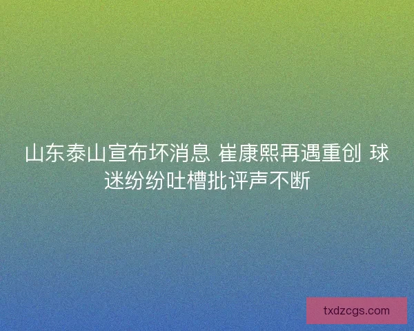 山东泰山宣布坏消息 崔康熙再遇重创 球迷纷纷吐槽批评声不断