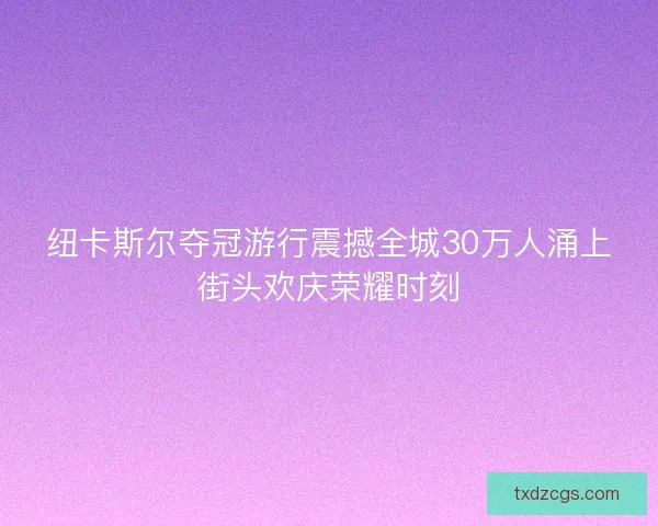 纽卡斯尔夺冠游行震撼全城30万人涌上街头欢庆荣耀时刻