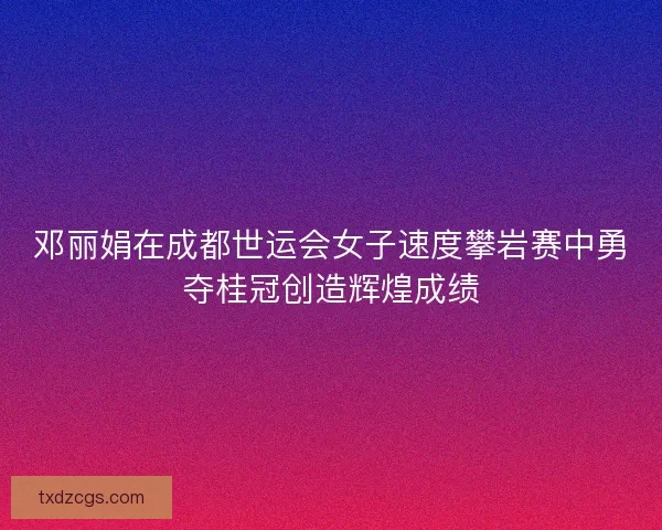 邓丽娟在成都世运会女子速度攀岩赛中勇夺桂冠创造辉煌成绩
