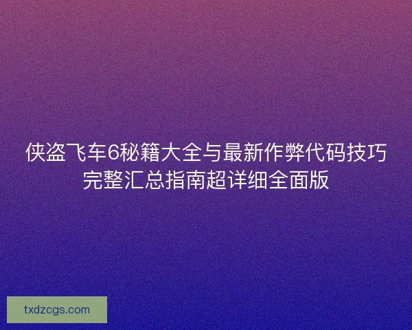 侠盗飞车6秘籍大全与最新作弊代码技巧完整汇总指南超详细全面版